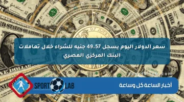 سعر الدولار اليوم يسجل 49.57 جنيه للشراء خلال تعاملات البنك المركزي المصري